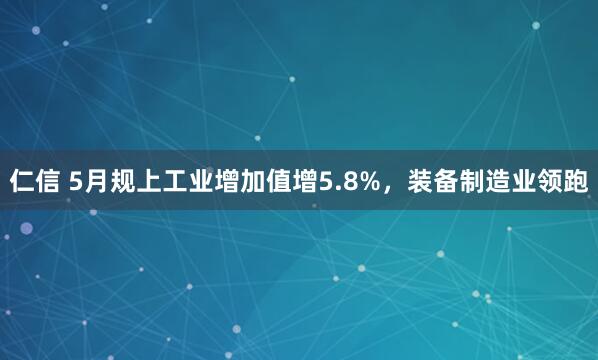 仁信 5月规上工业增加值增5.8%，装备制造业领跑
