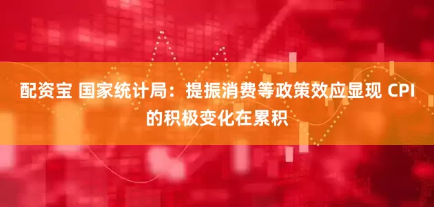 配资宝 国家统计局：提振消费等政策效应显现 CPI的积极变化在累积