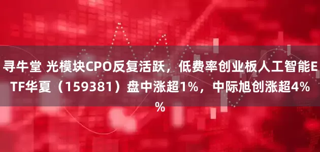 寻牛堂 光模块CPO反复活跃，低费率创业板人工智能ETF华夏（159381）盘中涨超1%，中际旭创涨超4%