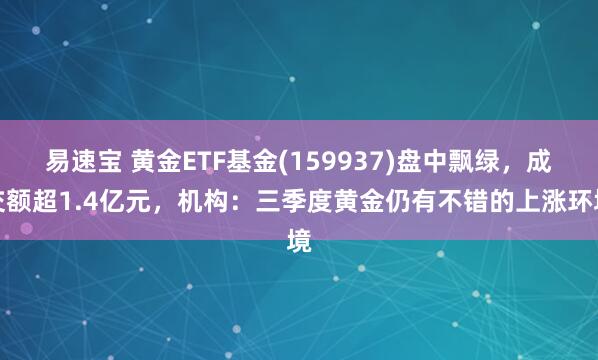 易速宝 黄金ETF基金(159937)盘中飘绿，成交额超1.4亿元，机构：三季度黄金仍有不错的上涨环境