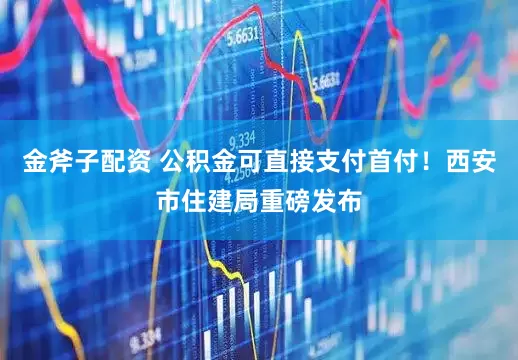 金斧子配资 公积金可直接支付首付！西安市住建局重磅发布