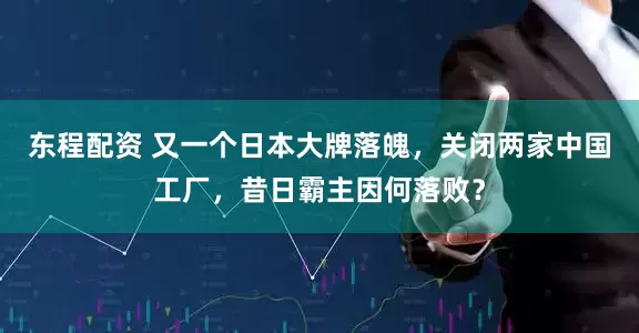 东程配资 又一个日本大牌落魄，关闭两家中国工厂，昔日霸主因何落败？