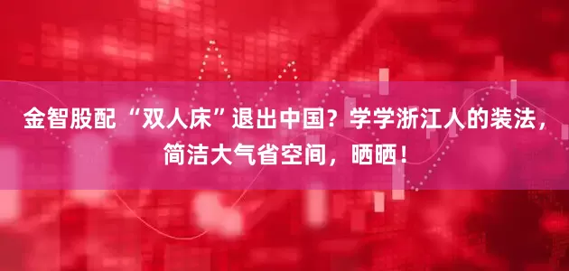 金智股配 “双人床”退出中国？学学浙江人的装法，简洁大气省空间，晒晒！