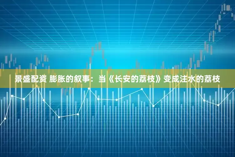 景盛配资 膨胀的叙事：当《长安的荔枝》变成注水的荔枝