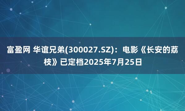 富盈网 华谊兄弟(300027.SZ)：电影《长安的荔枝》已定档2025年7月25日