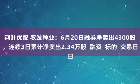 荆叶优配 农发种业：6月20日融券净卖出4300股，连续3日累计净卖出2.34万股_融资_标的_交易日