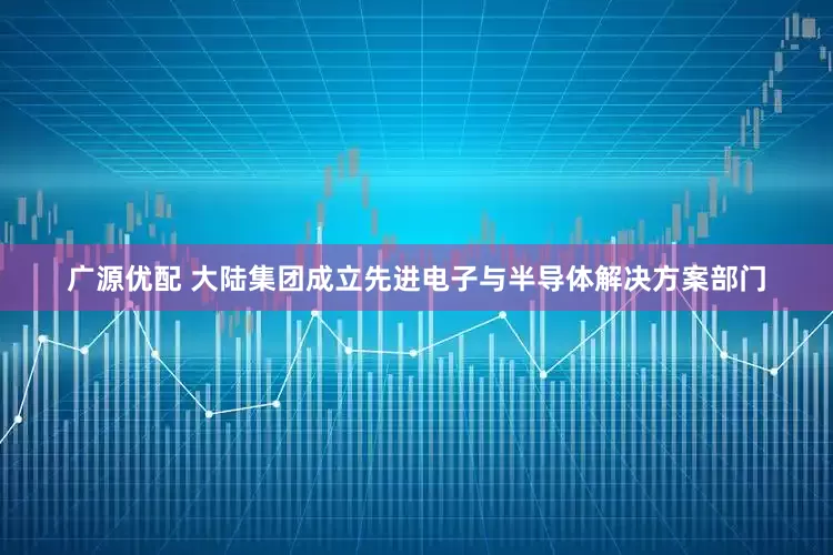 广源优配 大陆集团成立先进电子与半导体解决方案部门