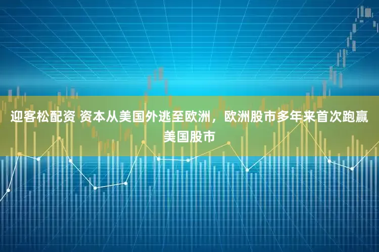 迎客松配资 资本从美国外逃至欧洲，欧洲股市多年来首次跑赢美国股市