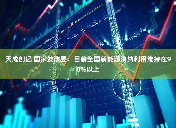 天成创亿 国家发改委：目前全国新能源消纳利用维持在90%以上