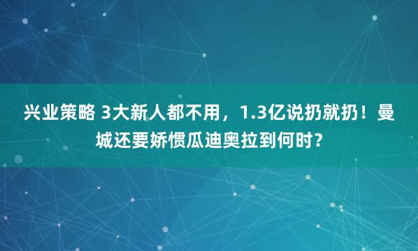 兴业策略 3大新人都不用，1.3亿说扔就扔！曼城还要娇惯瓜迪奥拉到何时？