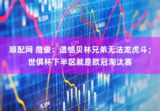 顺配网 詹俊：遗憾贝林兄弟无法龙虎斗；世俱杯下半区就是欧冠淘汰赛