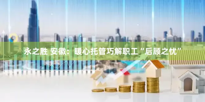 永之胜 安徽：暖心托管巧解职工“后顾之忧”