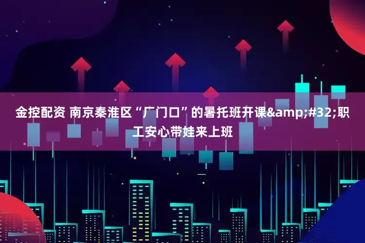 金控配资 南京秦淮区“厂门口”的暑托班开课&#32;职工安心带娃来上班