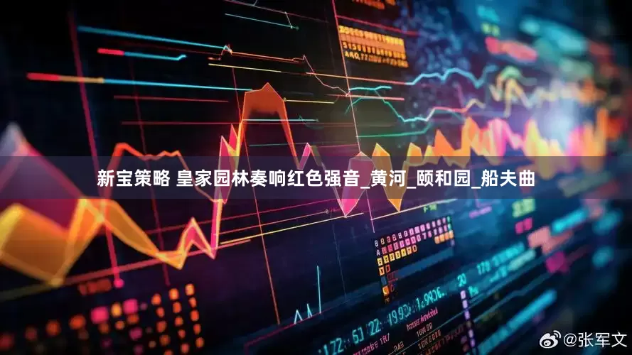 新宝策略 皇家园林奏响红色强音_黄河_颐和园_船夫曲