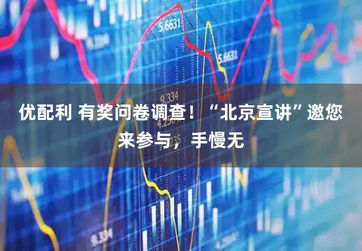 优配利 有奖问卷调查！“北京宣讲”邀您来参与，手慢无