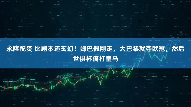 永隆配资 比剧本还玄幻！姆巴佩刚走，大巴黎就夺欧冠，然后世俱杯痛打皇马