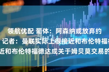 领航优配 葡体：阿森纳或放弃约克雷斯的签约；记者：曼联实际上很接近和布伦特福德达成关于姆贝莫交易的协议
