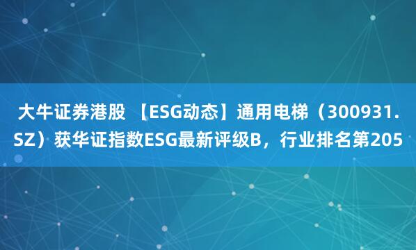 大牛证券港股 【ESG动态】通用电梯（300931.SZ）获华证指数ESG最新评级B，行业排名第205
