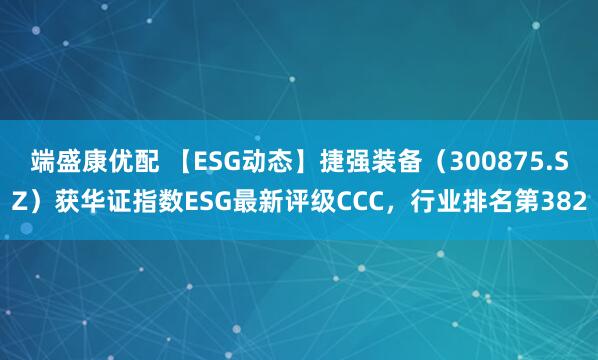 端盛康优配 【ESG动态】捷强装备（300875.SZ）获华证指数ESG最新评级CCC，行业排名第382