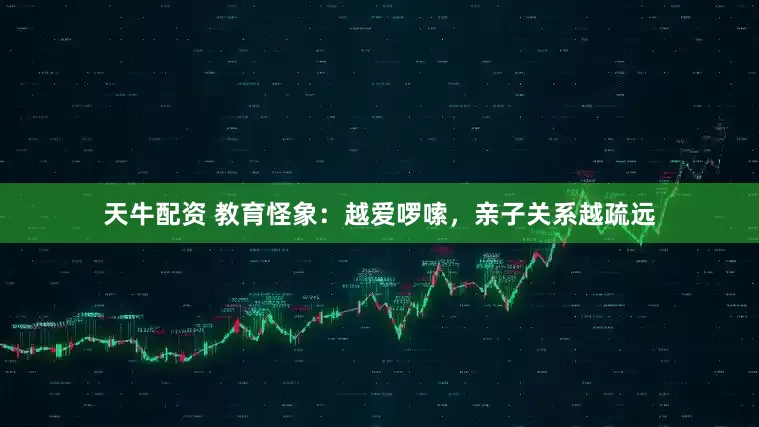 天牛配资 教育怪象：越爱啰嗦，亲子关系越疏远