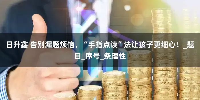 日升鑫 告别漏题烦恼，“手指点读”法让孩子更细心！_题目_序号_条理性