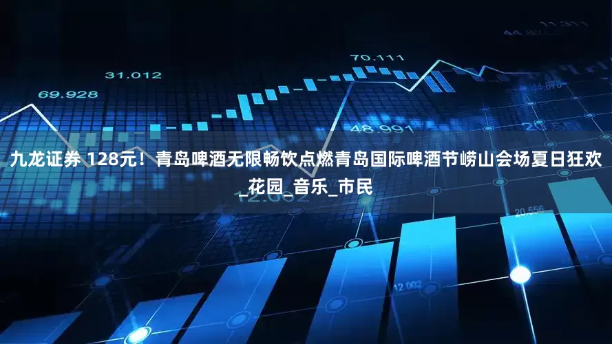 九龙证券 128元！青岛啤酒无限畅饮点燃青岛国际啤酒节崂山会场夏日狂欢_花园_音乐_市民