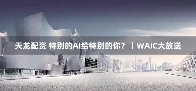 天龙配资 特别的AI给特别的你?丨WAIC大放送