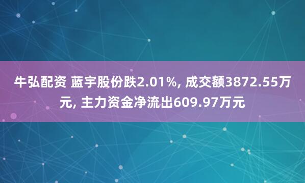 牛弘配资 蓝宇股份跌2.01%, 成交额3872.55万元, 主力资金净流出609.97万元