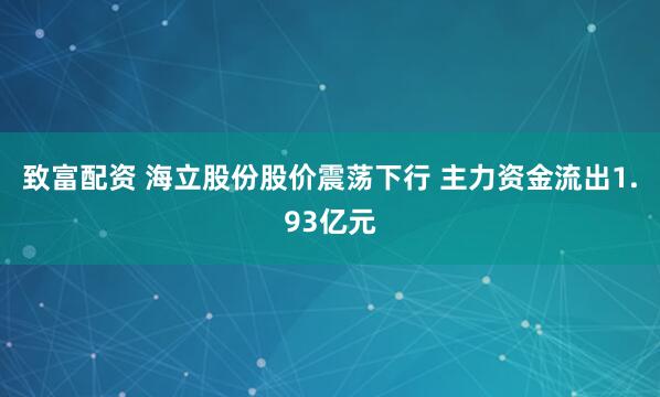 致富配资 海立股份股价震荡下行 主力资金流出1.93亿元
