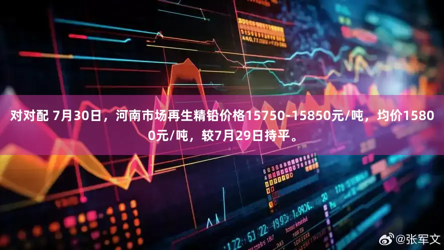 对对配 7月30日，河南市场再生精铅价格15750-15850元/吨，均价15800元/吨，较7月29日持平。