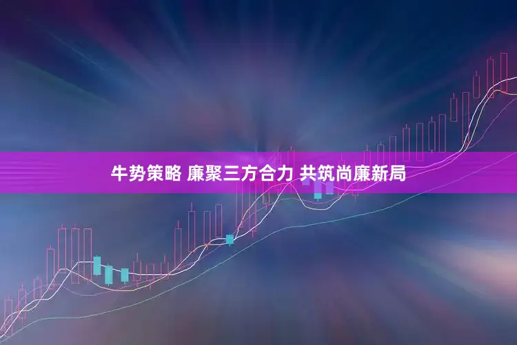 牛势策略 廉聚三方合力 共筑尚廉新局