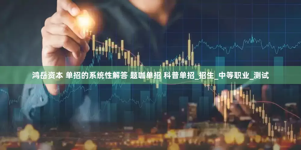 鸿岳资本 单招的系统性解答 题咖单招 科普单招_招生_中等职业_测试