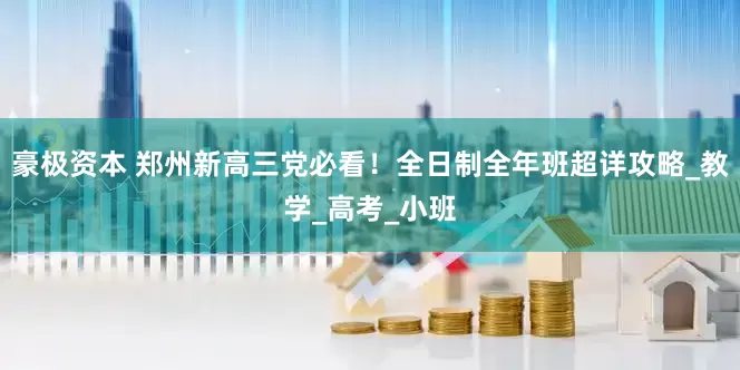 豪极资本 郑州新高三党必看！全日制全年班超详攻略_教学_高考_小班