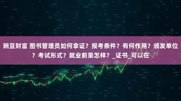 豌豆财富 图书管理员如何拿证？报考条件？有何作用？颁发单位？考试形式？就业前景怎样？_证书_可以在