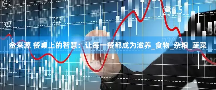 金来源 餐桌上的智慧：让每一餐都成为滋养_食物_杂粮_蔬菜