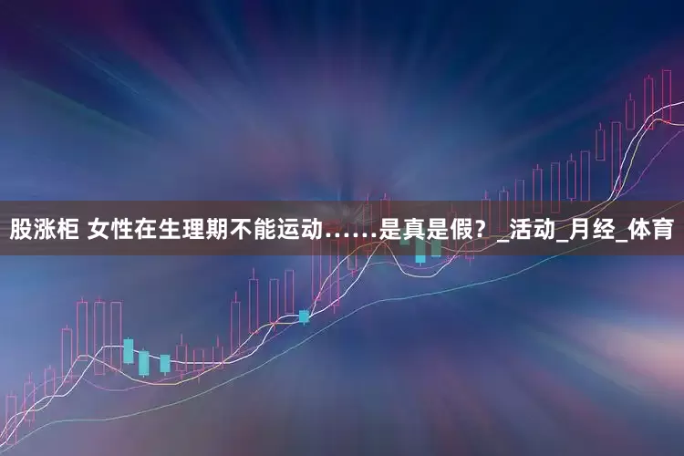 股涨柜 女性在生理期不能运动……是真是假？_活动_月经_体育