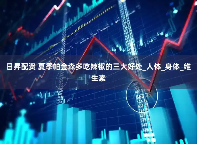 日昇配资 夏季帕金森多吃辣椒的三大好处_人体_身体_维生素