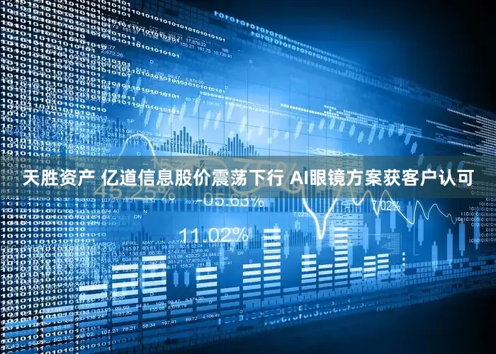 天胜资产 亿道信息股价震荡下行 AI眼镜方案获客户认可