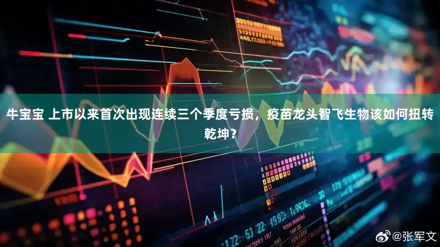 牛宝宝 上市以来首次出现连续三个季度亏损，疫苗龙头智飞生物该如何扭转乾坤？