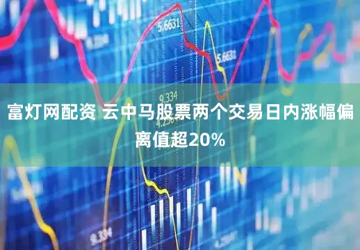 富灯网配资 云中马股票两个交易日内涨幅偏离值超20%