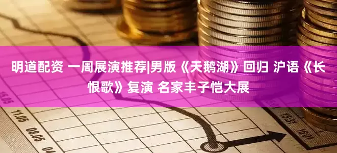 明道配资 一周展演推荐|男版《天鹅湖》回归 沪语《长恨歌》复演 名家丰子恺大展