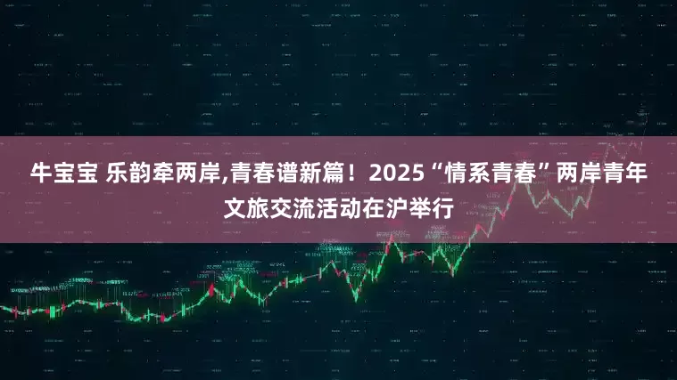 牛宝宝 乐韵牵两岸,青春谱新篇！2025“情系青春”两岸青年文旅交流活动在沪举行