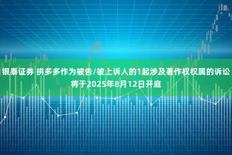 银泰证券 拼多多作为被告/被上诉人的1起涉及著作权权属的诉讼将于2025年8月12日开庭