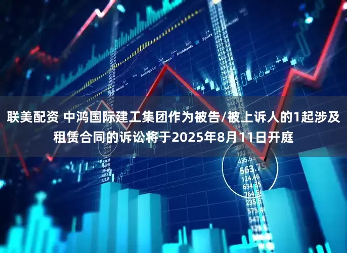 联美配资 中鸿国际建工集团作为被告/被上诉人的1起涉及租赁合同的诉讼将于2025年8月11日开庭