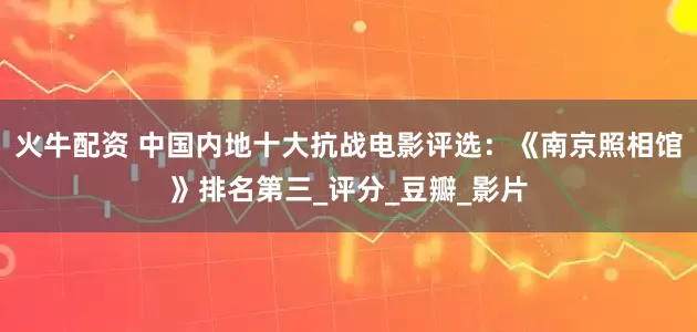 火牛配资 中国内地十大抗战电影评选：《南京照相馆》排名第三_评分_豆瓣_影片