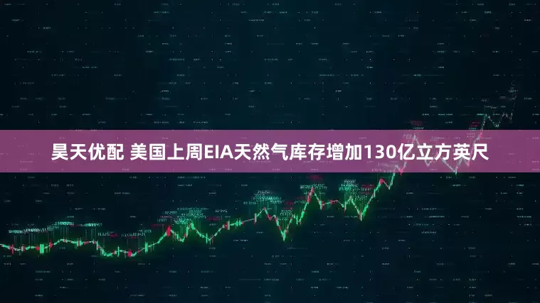 昊天优配 美国上周EIA天然气库存增加130亿立方英尺