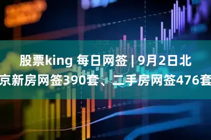 股票king 每日网签 | 9月2日北京新房网签390套、二手房网签476套