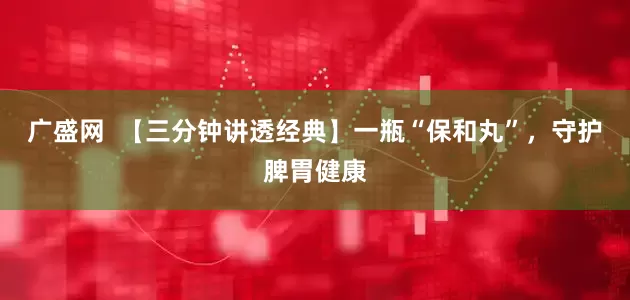 广盛网  【三分钟讲透经典】一瓶“保和丸”，守护脾胃健康