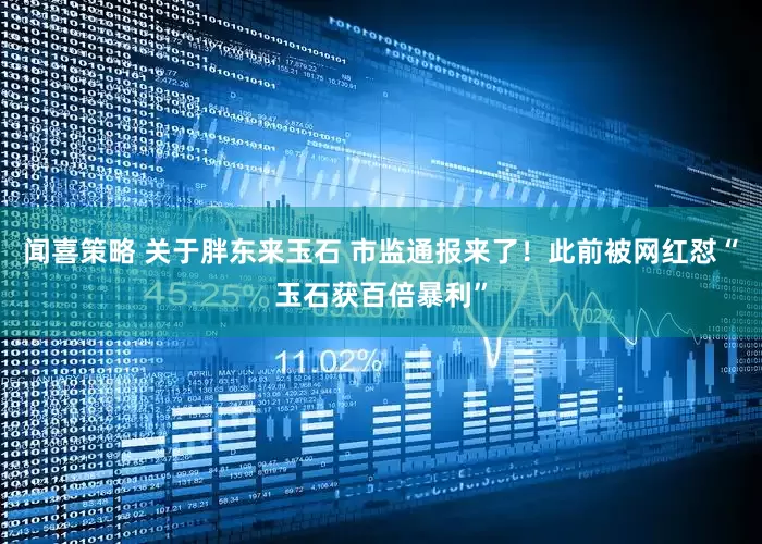 闻喜策略 关于胖东来玉石 市监通报来了！此前被网红怼“玉石获百倍暴利”