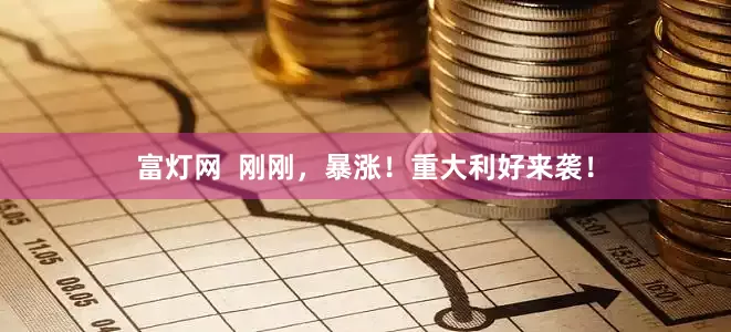 富灯网  刚刚，暴涨！重大利好来袭！